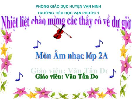 Bài giảng Âm nhạc Lớp 2 - Tiết 4: Học hát bài hát Xoè hoa - Năm học 2018-2019 - Văn Tấn Do