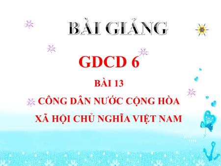 Bài giảng GDCD 6 - Bài 13: Công dân nước Cộng hòa xã hội chủ nghĩa Việt Nam