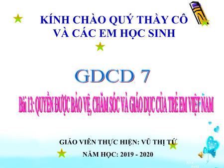 Bài giảng GDCD 7 - Bài 13: Quyền được bảo vệ, chăm sóc và giáo dục của trẻ em Việt Nam - Năm học 2019-2020 - Vũ Thị Tứ