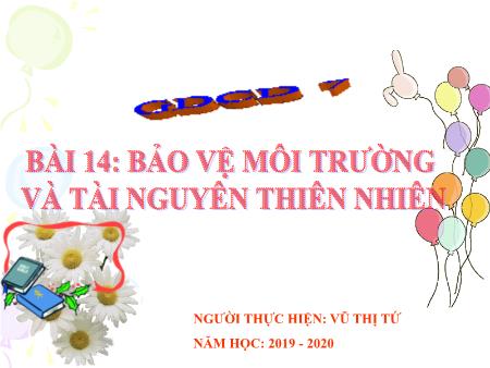 Bài giảng GDCD 7 - Bài 14: Bảo vệ môi trường và tài nguyên thiên nhiên - Năm học 2019-2020 - Vũ Thị Tứ