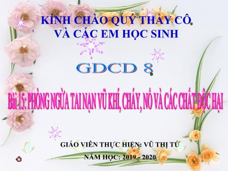 Bài giảng GDCD 8 - Bài 15: Phòng ngừa tai nạn vũ khí, cháy, nổ và các chất độc hại - Năm học 2019-2020 - Vũ Thị Tứ