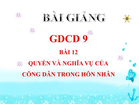 Bài giảng GDCD 9 - Bài 12: Quyền và nghĩa vụ của công dân trong hôn nhân