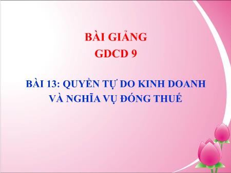 Bài giảng GDCD 9 - Bài 13: Quyền tự do kinh doanh và nghĩa vụ đóng thuế