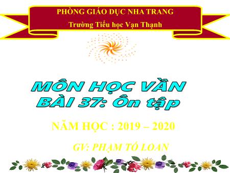 Bài giảng Học vần Lớp 1 - Bài 37: Ôn tập - Năm học 2019-2020 - Phạm Tố Loan