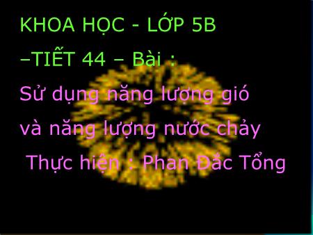 Bài giảng Khoa học Lớp 5 - Tiết 44, Bài: Sử dụng năng lượng gió và năng lượng nước chảy - Năm học 2018-2019 - Phan Đắc Tổng