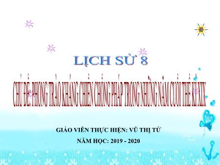 Bài giảng Lịch sử 8 - Chủ đề: Phong trào kháng chiến chống Pháp trong những năm cuối thế kỉ XIX - Năm học 2019-2020 - Vũ Thị Tứ