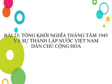 Bài giảng Lịch sử 9 - Bài 23: Tổng khởi nghĩa tháng Tám năm 1945 và sự thành lập nước Việt Nam Dân chủ Cộng hòa