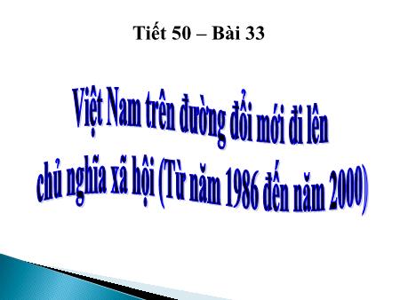 Bài giảng Lịch sử 9 - Tiết 50, Bài 33: Việt Nam trên đường đổi mới đi lên chủ nghĩa xã hội (Từ năm 1986 đến năm 2000)