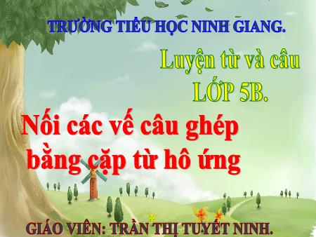 Bài giảng Luyện từ và câu Lớp 5 - Bài: Nối các vế câu ghép bằng cặp từ hô ứng - Năm học 2018-2019 - Trần Thị Tuyết Ninh Bài giảng Luyện từ và câu Lớp 5 - Bài: Nối các vế câu ghép bằng cặp từ hô ứng - Năm học 2018-2019 - Trần Thị Tuyết Ninh