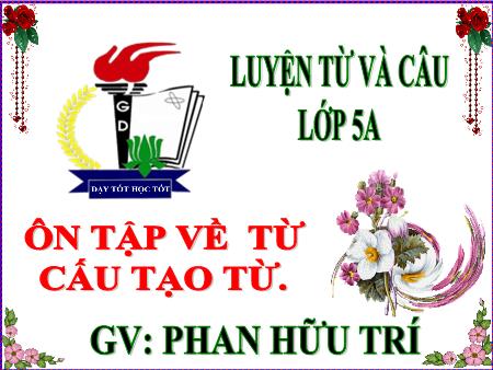 Bài giảng Luyện từ và câu Lớp 5 - Tuần 17, Bài: Ôn tập về từ và cấu tạo từ - Năm học 2019-2020 - Phan Hữu Trí