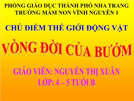 Bài giảng Mầm non Lớp Chồi - Chủ đề: Thế giới động vật - Đề tài: Vòng đời của bướm - Nguyễn Thị Xuân