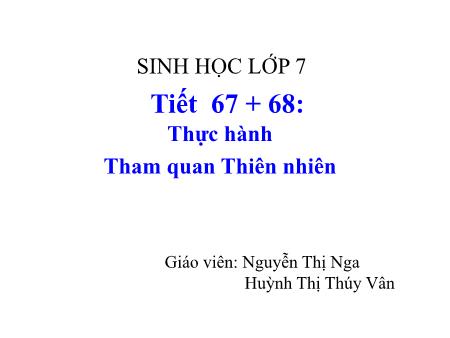 Bài giảng Sinh học 7 - Tiết 67+68: Thực hành Tham quan Thiên nhiên - Nguyễn Thị Nga + Huỳnh Thị Thúy Vân