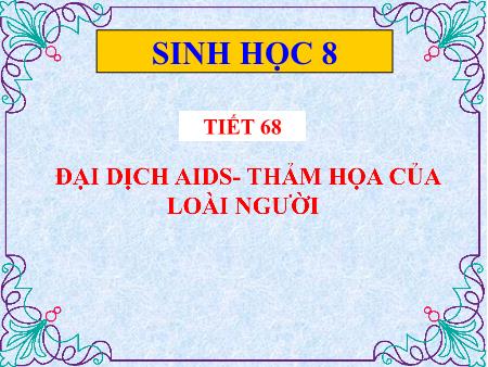 Bài giảng Sinh học 8 - Tiết 68: Đại dịch AIDS - Thảm họa của loài người