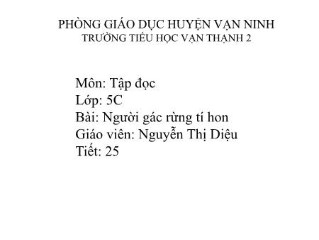 Bài giảng Tập đọc Lớp 5 - Tiết 25, Bài: Người gác rừng tí hon - Năm học 2017-2018 - Nguyễn Thị Diệu Bài giảng Tập đọc Lớp 5 - Tiết 25, Bài: Người gác rừng tí hon - Năm học 2017-2018 - Nguyễn Thị Diệu