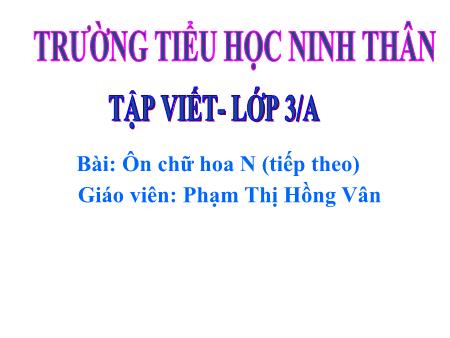 Bài giảng Tập viết Lớp 3 - Bài: Ôn chữ hoa N (Tiếp theo) - Năm học 2019-2020 - Phạm Thị Hồng Vân Bài giảng Tập viết Lớp 3 - Bài: Ôn chữ hoa N (Tiếp theo) - Năm học 2019-2020 - Phạm Thị Hồng Vân