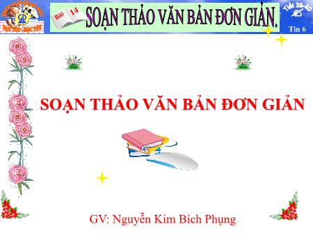 Bài giảng Tin học 6 - Bài 14: Soạn thảo văn bản đơn giản - Nguyễn Kim Bích Phụng