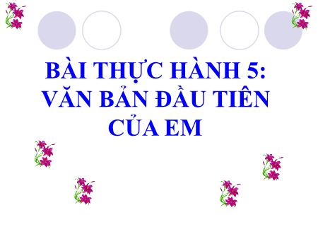Bài giảng Tin học 6 - Tiết 40+41, Bài thực hành 5: Văn bản đầu tiên của em