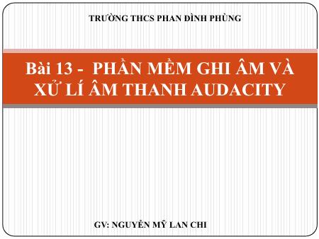 Bài giảng Tin học 9 - Bài 13: Phần mềm ghi âm và xử lí âm thanh Audacity - Nguyễn Mỹ Lan Chi