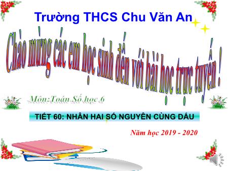 Bài giảng Toán 6 - Tiết 60, Bài 10: Nhân hai số nguyên cùng dấu - Năm học 2019-2020 - Trường THCS Chu Văn An Bài giảng Toán 6 - Tiết 60, Bài 10: Nhân hai số nguyên cùng dấu - Năm học 2019-2020 - Trường THCS Chu Văn An