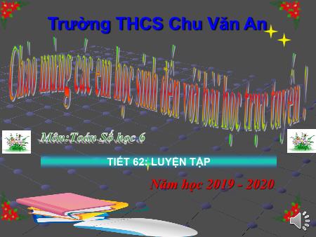 Bài giảng Toán 6 - Tiết 62: Luyện tập - Năm học 2019-2020 - Trường THCS Chu Văn An Bài giảng Toán 6 - Tiết 62: Luyện tập - Năm học 2019-2020 - Trường THCS Chu Văn An