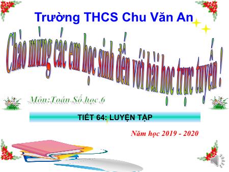 Bài giảng Toán 6 - Tiết 64: Luyện tập - Năm học 2019-2020 - Trường THCS Chu Văn An Bài giảng Toán 6 - Tiết 64: Luyện tập - Năm học 2019-2020 - Trường THCS Chu Văn An