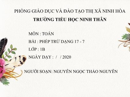 Bài giảng Toán Lớp 1 - Bài: Phép trừ dạng 17 - 7 - Năm học 2019-2020 - Nguyễn Ngọc Thảo Nguyên Bài giảng Toán Lớp 1 - Bài: Phép trừ dạng 17 - 7 - Năm học 2019-2020 - Nguyễn Ngọc Thảo Nguyên