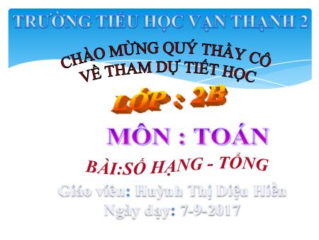 Bài giảng Toán Lớp 2 - Bài: Số hạng. Tổng - Năm học 2017-2018 - Huỳnh Thị Diệu Hiền Bài giảng Toán Lớp 2 - Bài: Số hạng. Tổng - Năm học 2017-2018 - Huỳnh Thị Diệu Hiền