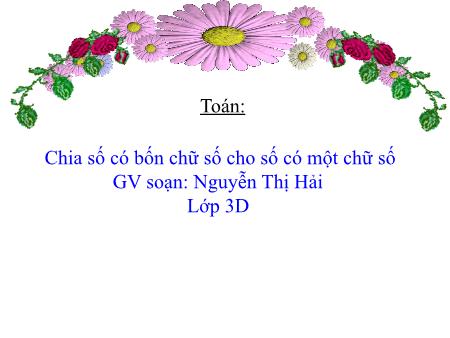 Bài giảng Toán Lớp 3 - Bài: Chia số có bốn chữ số cho số có một chữ số - Năm học 2019-2020 - Nguyễn Thị Hải Bài giảng Toán Lớp 3 - Bài: Chia số có bốn chữ số cho số có một chữ số - Năm học 2019-2020 - Nguyễn Thị Hải