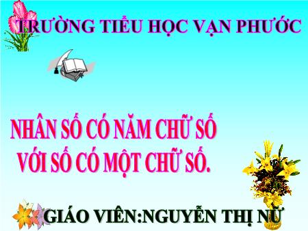 Bài giảng Toán Lớp 3 - Bài: Nhân số có năm chữ số với số có một chữ số - Năm học 2020-2021 - Nguyễn Thị Nữ
