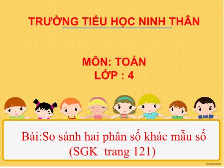 Bài giảng Toán Lớp 4 - Bài: So sánh hai phân số khác mẫu số - Trường tiểu học Ninh Thân Bài giảng Toán Lớp 4 - Bài: So sánh hai phân số khác mẫu số - Trường tiểu học Ninh Thân