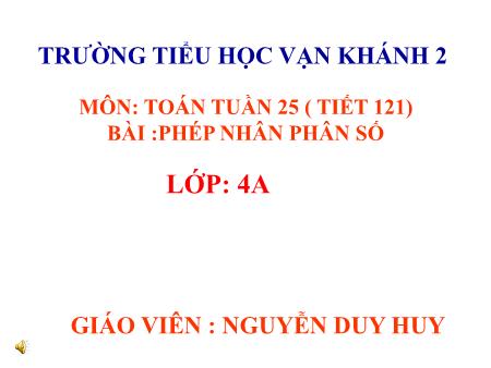 Bài giảng Toán Lớp 4 - Tiết 121, Bài: Phép nhân phân số - Năm học 2018-2019 - Nguyễn Duy Huy