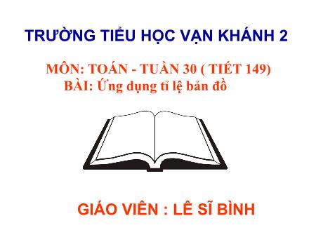 Bài giảng Toán Lớp 4 - Tiết 149, Bài: Ứng dụng tỉ lệ bản đồ - Năm học 2018-2019 - Lê Sĩ Bình