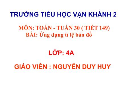 Bài giảng Toán Lớp 4 - Tiết 149, Bài: Ứng dụng tỉ lệ bản đồ - Năm học 2018-2019 - Nguyễn Duy Huy