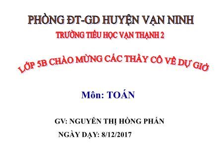 Bài giảng Toán Lớp 5 - Bài: Chia một số thập phân cho 10, 100, 1000, ... - Năm học 2017-2018 - Nguyễn Thị Hồng Phấn Bài giảng Toán Lớp 5 - Bài: Chia một số thập phân cho 10, 100, 1000, ... - Năm học 2017-2018 - Nguyễn Thị Hồng Phấn