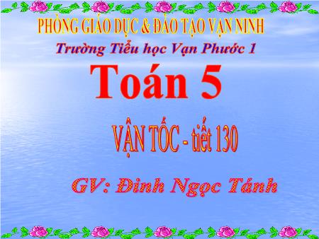 Bài giảng Toán Lớp 5 - Tiết 130, Bài: Vận tốc - Năm học 2018-2019 - Đinh Ngọc Tánh