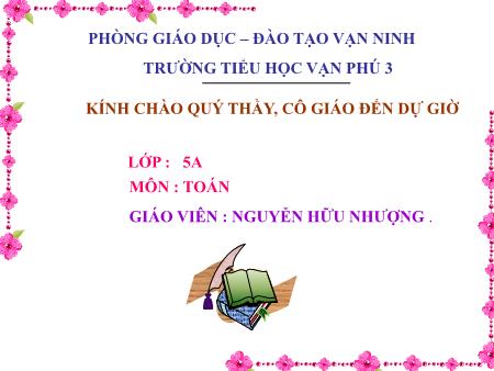 Bài giảng Toán Lớp 5 - Tiết 136, Bài: Luyện tập chung - Năm học 2017-2018 - Nguyễn Hữu Nhượng