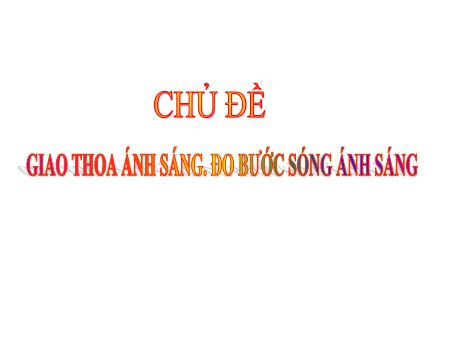 Bài giảng Vật lí 12 - Chủ đề: Giao thoa ánh sáng. Đo bước sóng ánh sáng